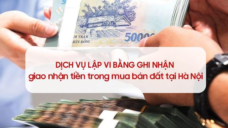 Dịch vụ vi bằng ghi nhận giao nhận tiền mua bán đất tại Hà Nội [19550eca3dc4]