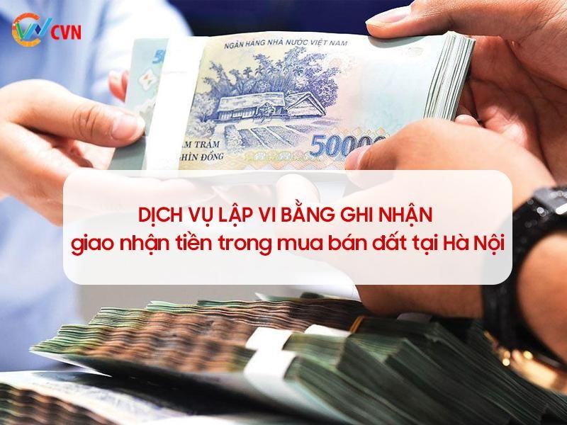 Dịch vụ vi bằng ghi nhận giao nhận tiền mua bán đất tại Hà Nội