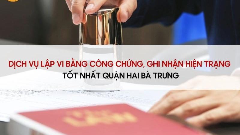Dịch vụ lập vi bằng công chứng ghi nhận hiện trạng tại Quận Hai Bà Trưng [9bf5e13d59fe]