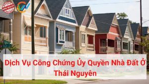 dịch vụ công chứng ủy quyền nhà đất ở thái nguyên